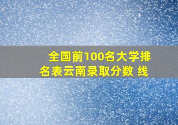 全国前100名大学排名表云南录取分数 线